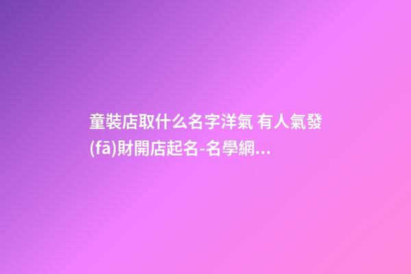 童裝店取什么名字洋氣 有人氣發(fā)財開店起名-名學網(wǎng)-第1張-店鋪起名-玄機派